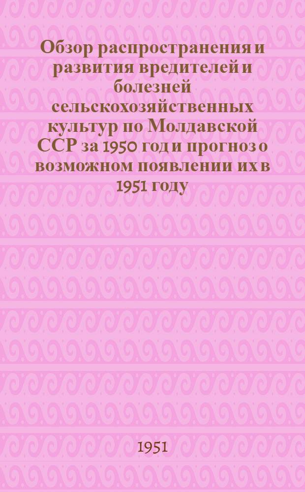 Обзор распространения и развития вредителей и болезней сельскохозяйственных культур по Молдавской ССР за 1950 год и прогноз о возможном появлении их в 1951 году
