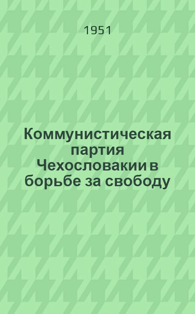 Коммунистическая партия Чехословакии в борьбе за свободу : Деятельность и борьба Ком. партии Чехословакии в период от Мюнхенской капитуляции до национального освобождения