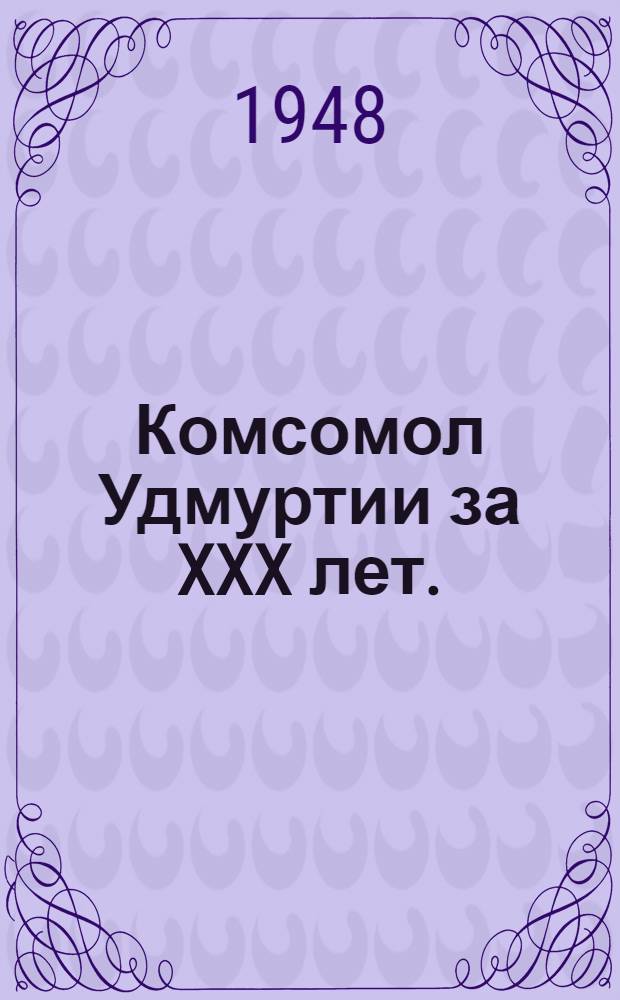 Комсомол Удмуртии за XXX лет. (1918-1948) : Сборник