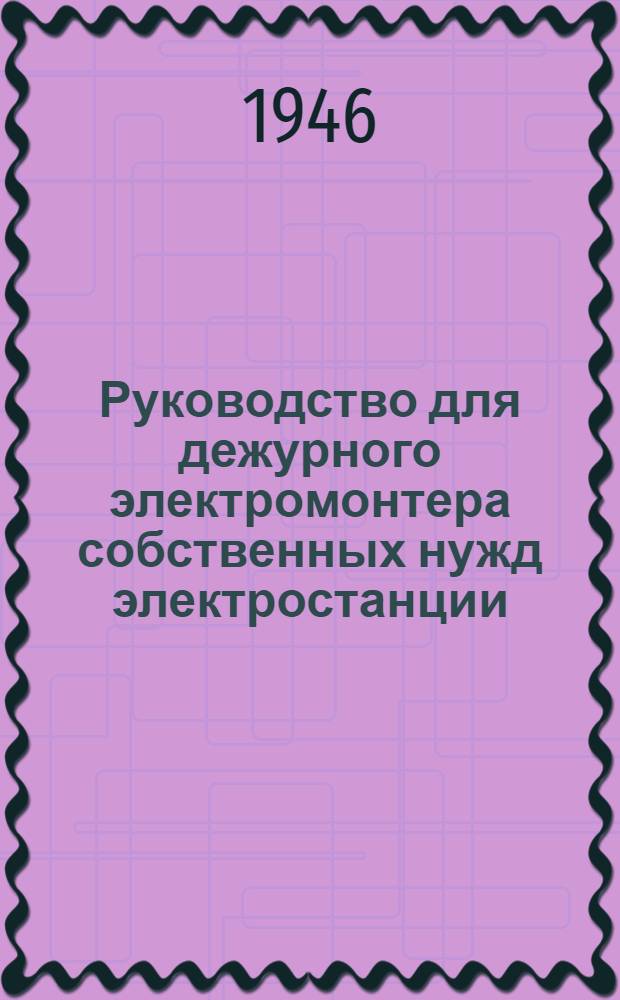 Руководство для дежурного электромонтера собственных нужд электростанции : Утв. Упр. кадров Министерства электростанций СССР в качестве учеб. пособия для подготовки рабочих