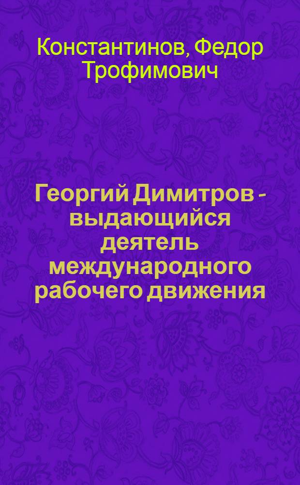 Георгий Димитров - выдающийся деятель международного рабочего движения : Стенограмма публичной лекции, прочит. в Центр. лектории О-ва в Москве