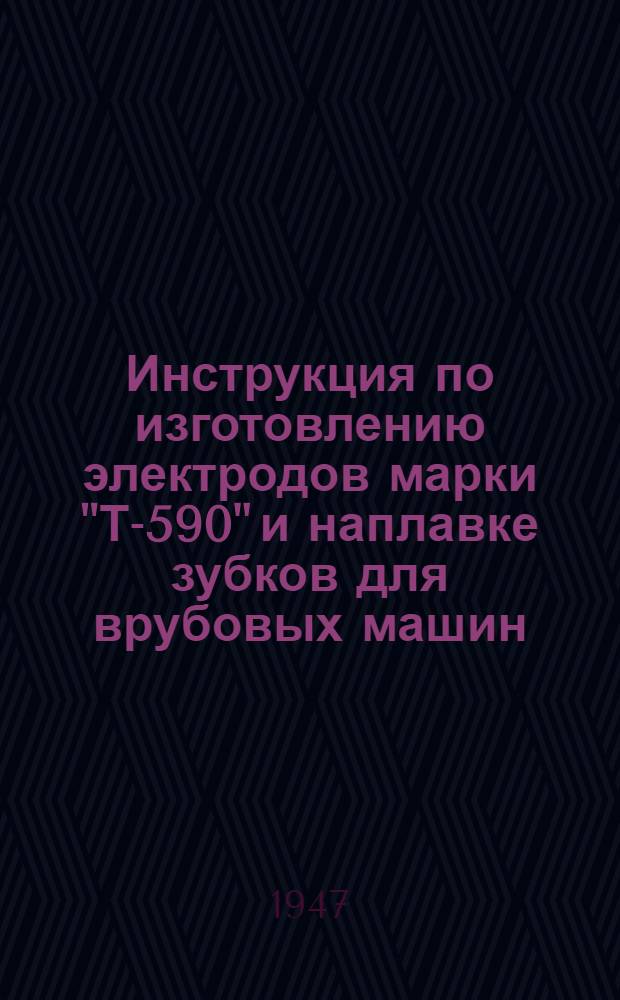 Инструкция по изготовлению электродов марки "Т-590" и наплавке зубков для врубовых машин : Утв. 12/Xl-1946 г.