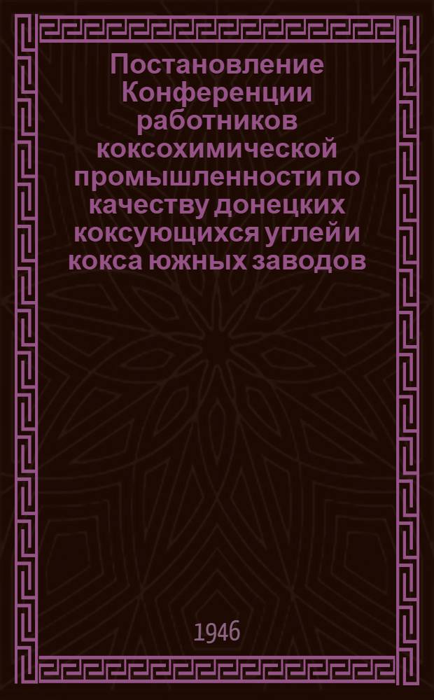Постановление Конференции работников коксохимической промышленности по качеству донецких коксующихся углей и кокса южных заводов. 15-16 марта 1946 г. : И др. материалы