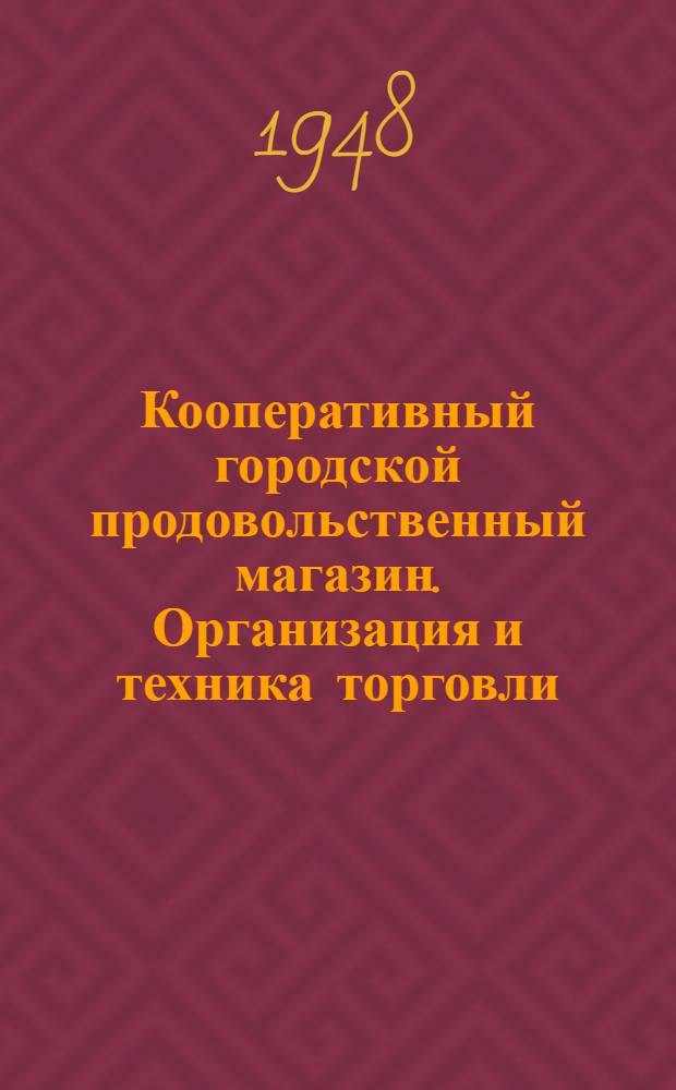 Кооперативный городской продовольственный магазин. Организация и техника торговли : Допущ. УУЗом Центросоюза СССР и РСФСР в качестве учеб. пособия по техминимуму для работников кооп. гор. прод. магазинов