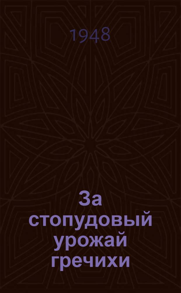 За стопудовый урожай гречихи : Опыт передовиков сельского хозяйства и данные Шатилов. гос. селекционной станции