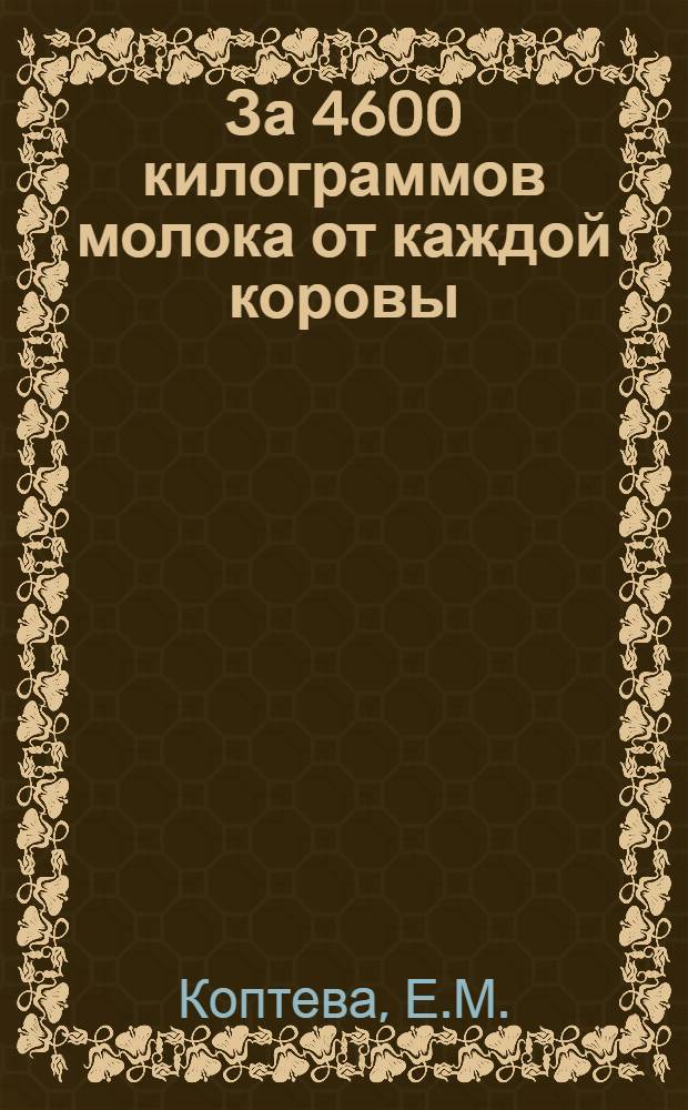 За 4600 килограммов молока от каждой коровы : Рассказ доярки Красноармейского свеклосовхоза Воронеж. обл