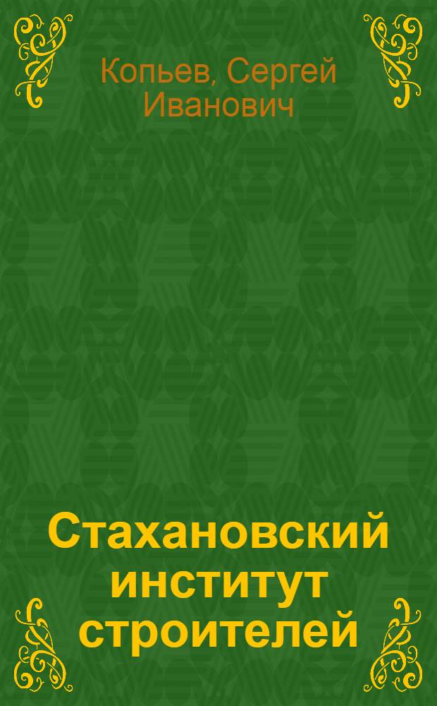 Стахановский институт строителей : Опыт творческого содружества науч. работников Горьк. инж.-строит. ин-та им. В.П. Чкалова со стахановцами-новаторами производства