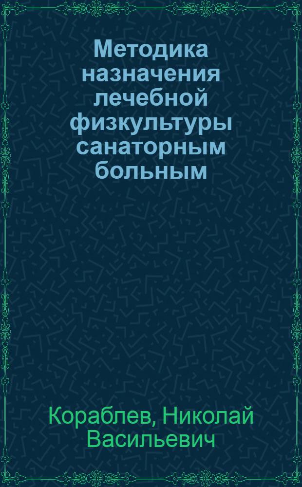 Методика назначения лечебной физкультуры санаторным больным : Комис. по лечебной физкультуре Центр. науч. курортного сов. М-ва здравоохранения СССР рек. в качестве пособия для санаторных врачей