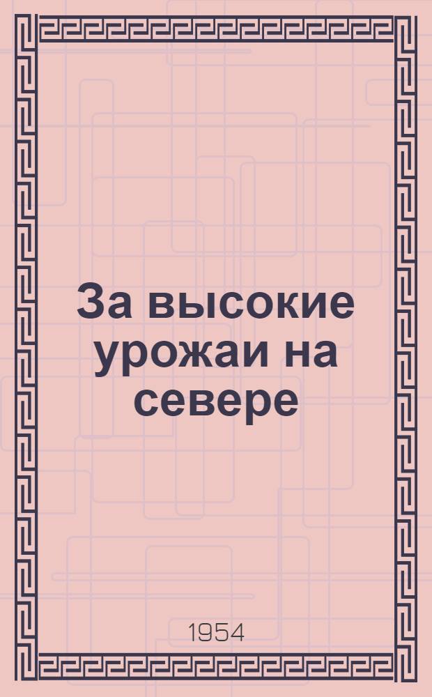 За высокие урожаи на севере : Из работ Соликам. с.-х. опыт. станции