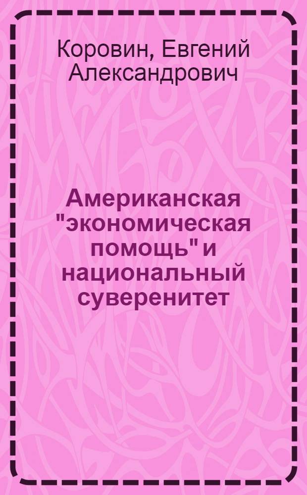Американская "экономическая помощь" и национальный суверенитет : Стенограмма публичной лекции, прочит. 5-го авг. 1947 г. в Лекц. зале в Москве