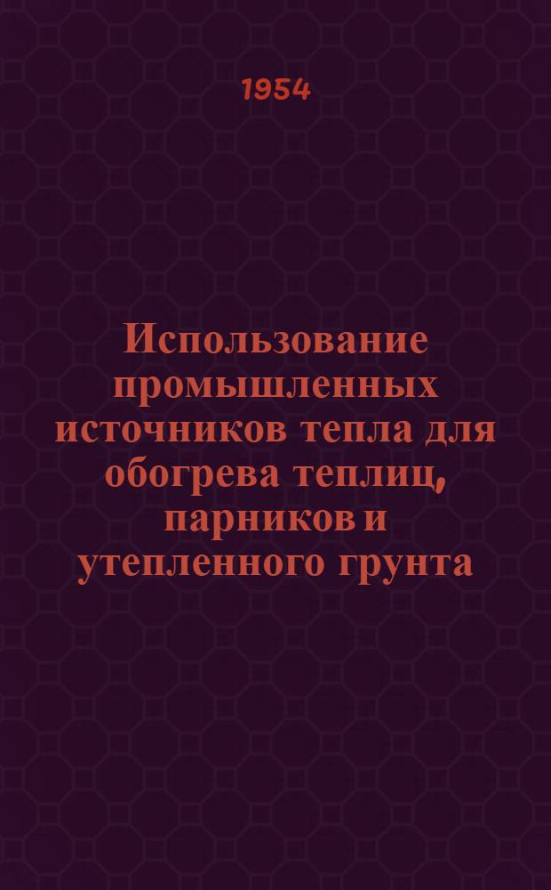 Использование промышленных источников тепла для обогрева теплиц, парников и утепленного грунта : Стенограмма публичной лекции..