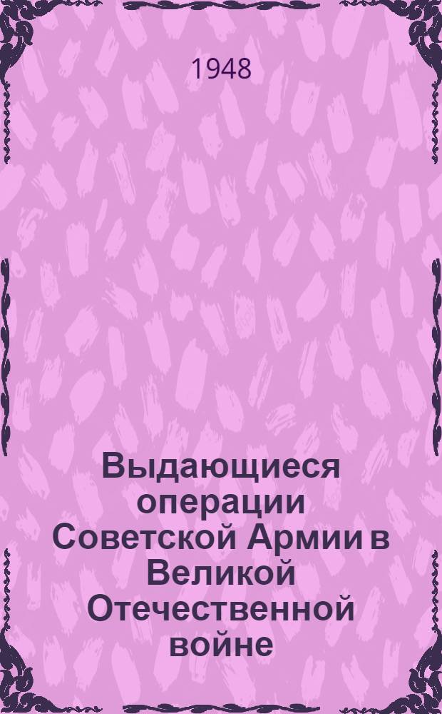 Выдающиеся операции Советской Армии в Великой Отечественной войне : Стенограмма публичной лекции, прочит. во Дворце культуры Автозавода им. Сталина в Москве