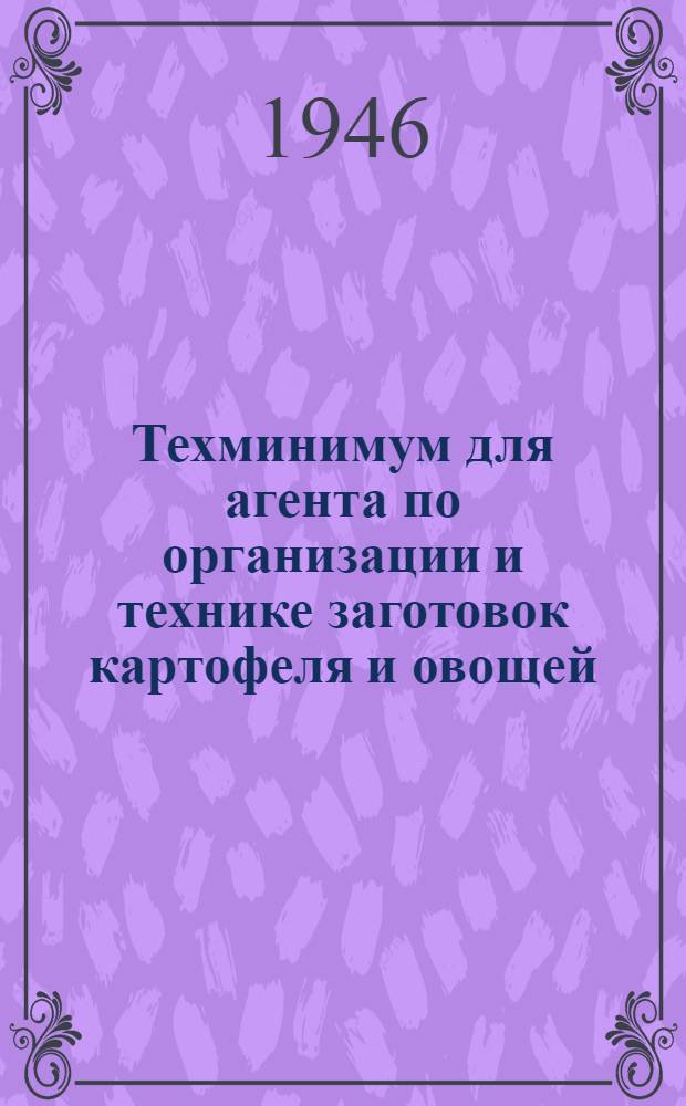 Техминимум для агента по организации и технике заготовок картофеля и овощей : Допущ. ГУУЗ Министерства заготовок СССР в качестве учеб. пособия по техминимуму