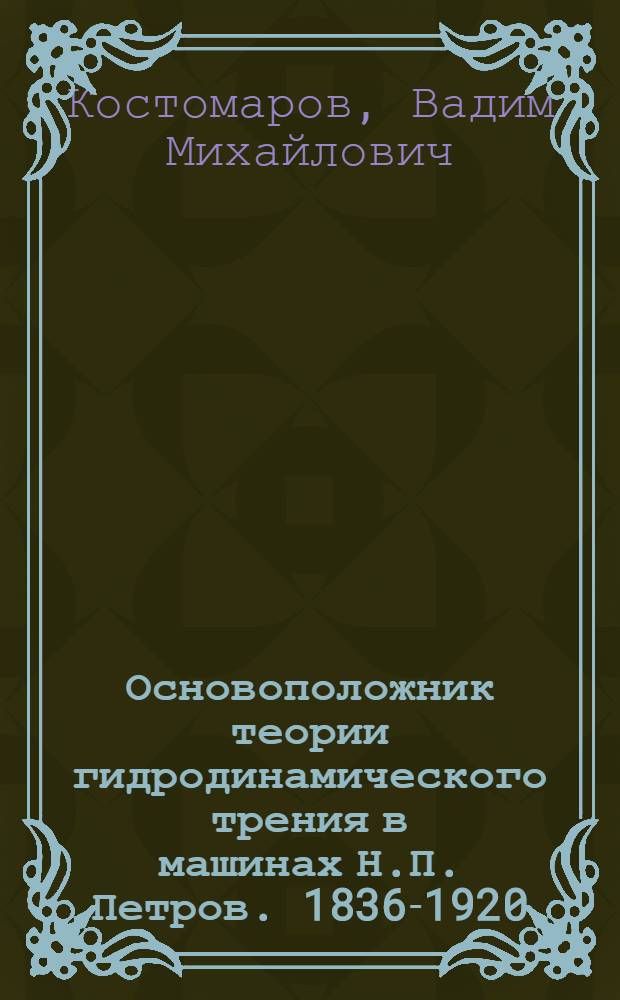 Основоположник теории гидродинамического трения в машинах Н.П. Петров. [1836-1920]