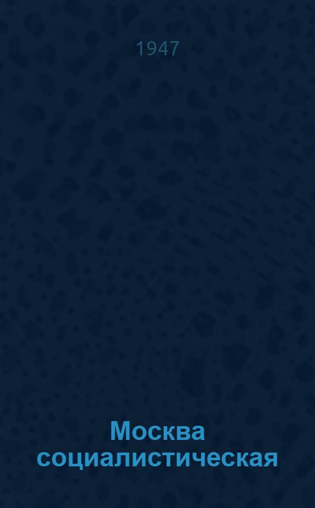 Москва социалистическая : Стенограмма публичной лекции, прочит. 25-го июня 1947 г. в Лекц. зале в Москве