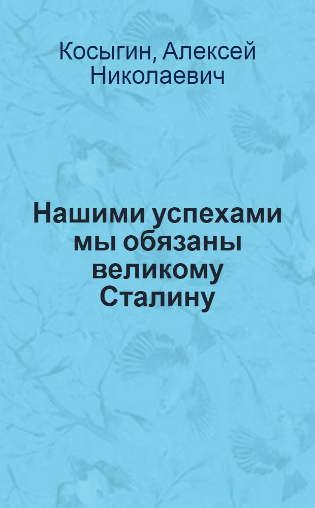 Нашими успехами мы обязаны великому Сталину : К 70-летию со дня рождения
