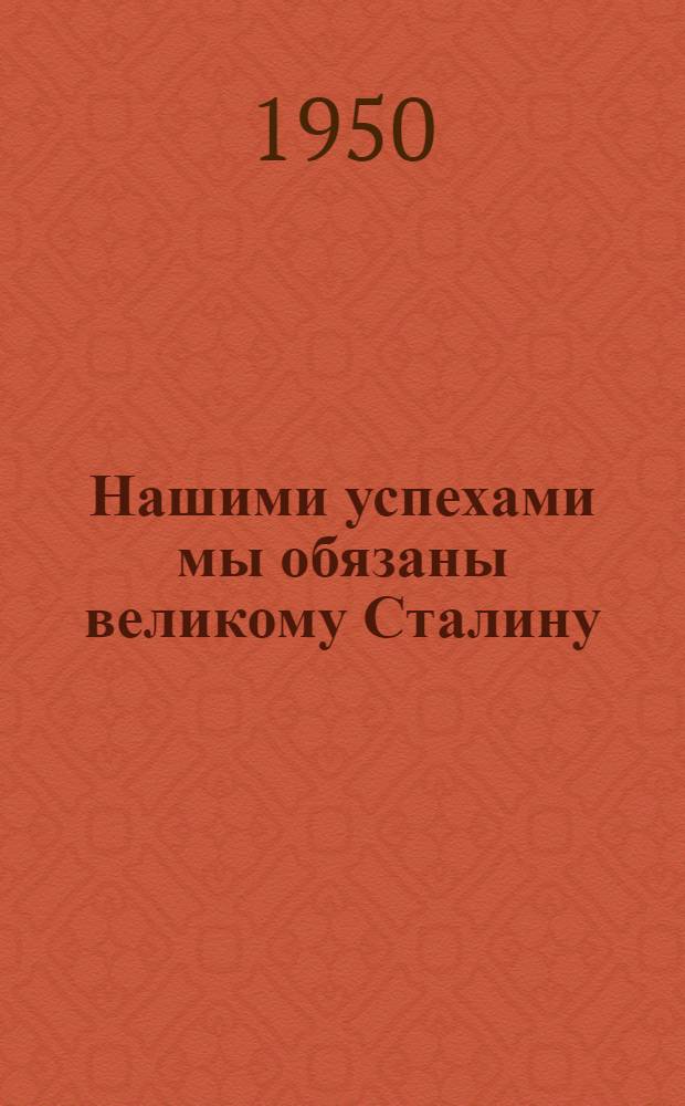 Нашими успехами мы обязаны великому Сталину : К 70-летию со дня рождения