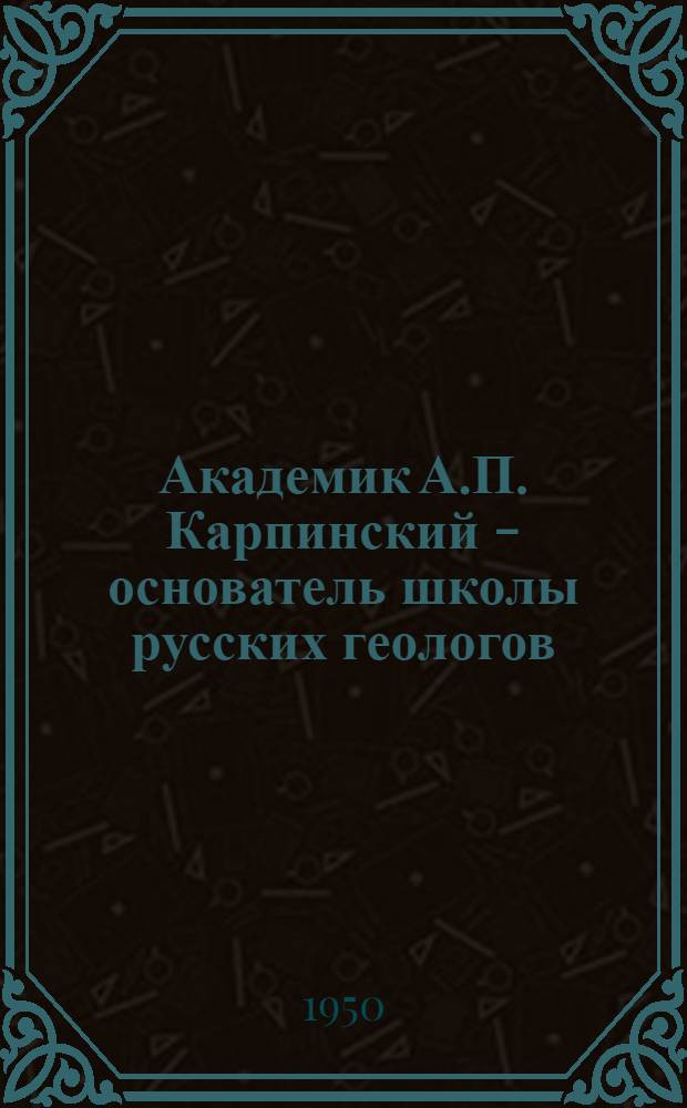 Академик А.П. Карпинский - основатель школы русских геологов : Стенограмма публичной лекции, прочит. в Центр. лектории О-ва в Москве