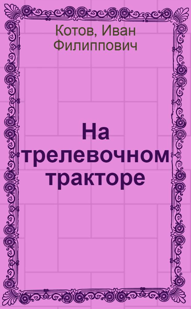 На трелевочном тракторе : Рассказ тракториста трелевщика лесоучастка Чална, Шуйско-Виданск. леспромхоза