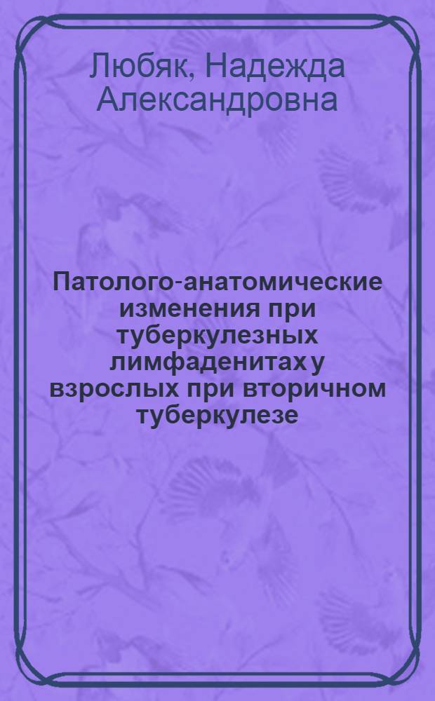 Патолого-анатомические изменения при туберкулезных лимфаденитах у взрослых при вторичном туберкулезе : Тезисы к дис. на соискание учен. степени кандидата мед. наук