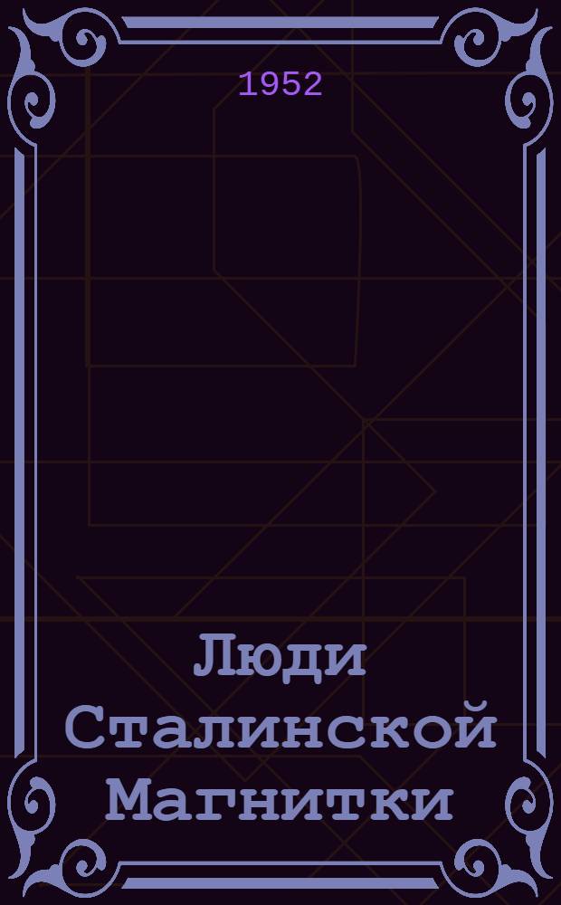 Люди Сталинской Магнитки : К 20-летию Магнитогор. металлург. комбината им. И.В. Сталина : Сборник