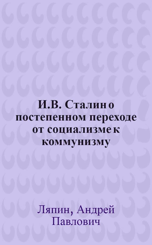 И.В. Сталин о постепенном переходе от социализме к коммунизму : Стенограмма публичной лекции, прочит. в Центр. лектории О-ва в Москве