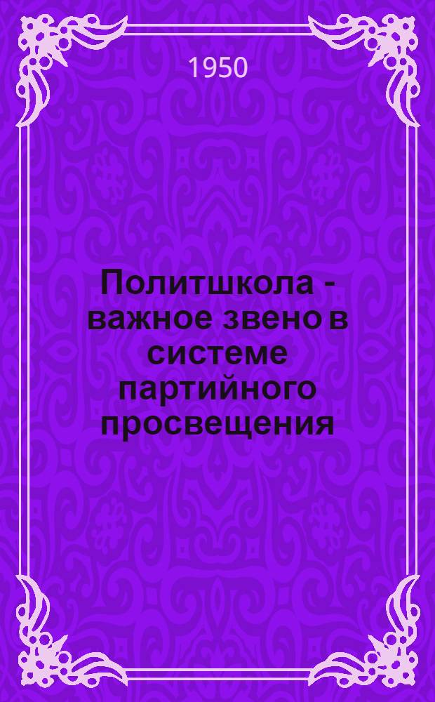 Политшкола - важное звено в системе партийного просвещения : (Из опыта работы политшкол Алтая)