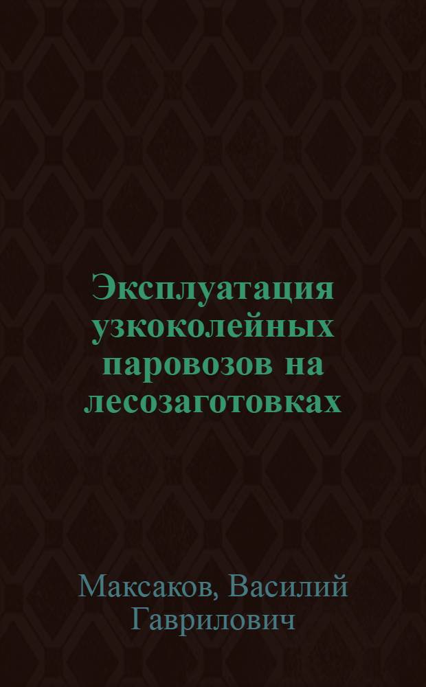 Эксплуатация узкоколейных паровозов на лесозаготовках : (В помощь машинисту паровоза)