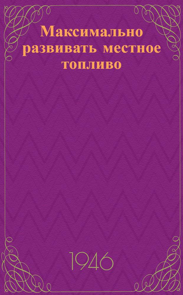 Максимально развивать местное топливо : (Сборник статей по торфу и углю)