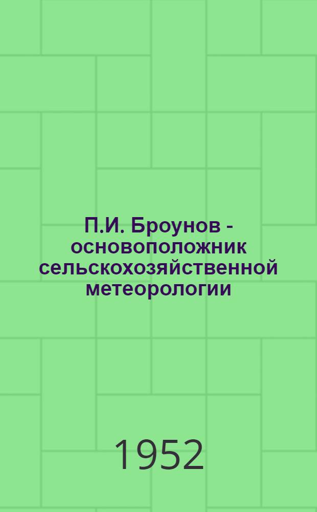 П.И. Броунов - основоположник сельскохозяйственной метеорологии : (К столетию со дня рождения)