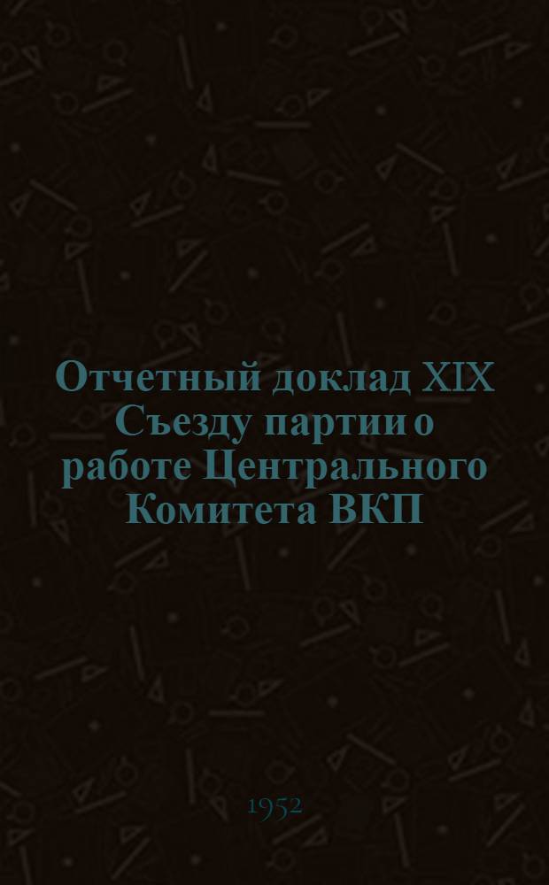 Отчетный доклад XIX Съезду партии о работе Центрального Комитета ВКП(б) 5 октября 1952 г.