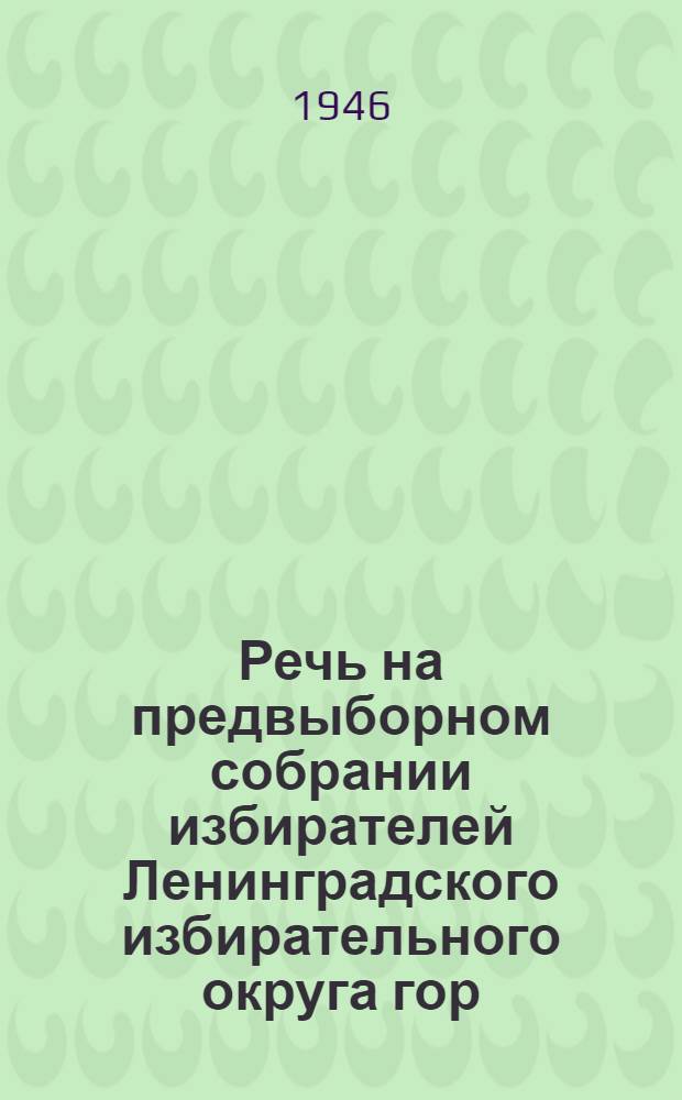 Речь на предвыборном собрании избирателей Ленинградского избирательного округа гор. Москвы. 7-го февраля 1946 года