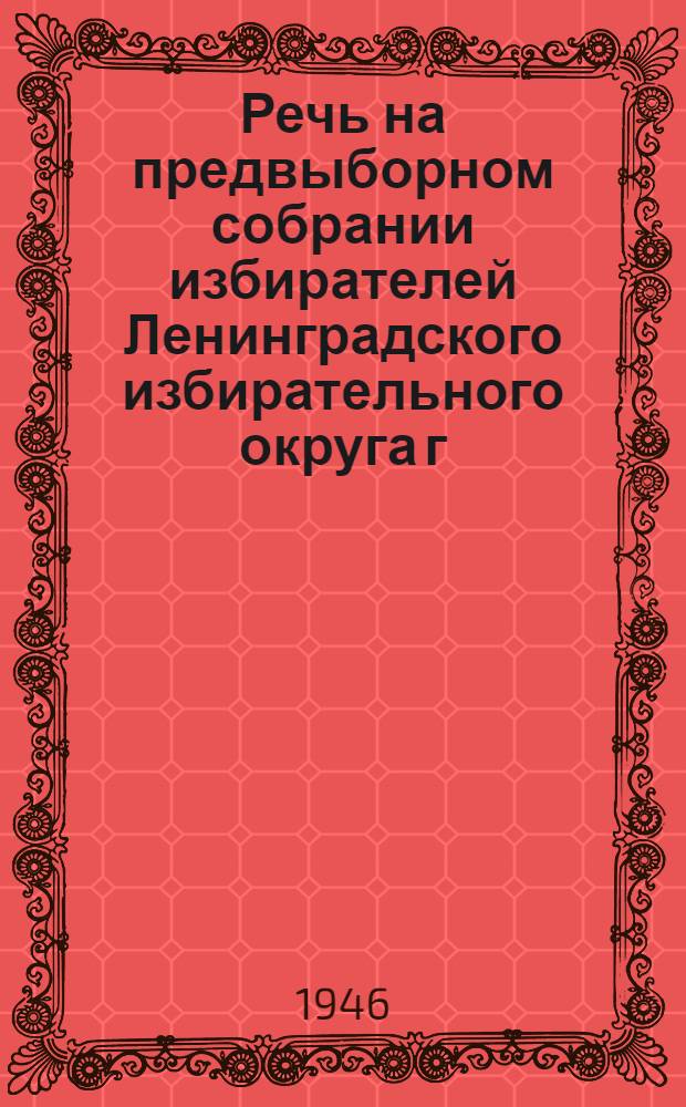 Речь на предвыборном собрании избирателей Ленинградского избирательного округа г. Москвы 7-го февраля 1946 года
