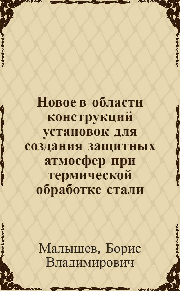 Новое в области конструкций установок для создания защитных атмосфер при термической обработке стали : (Конспект)
