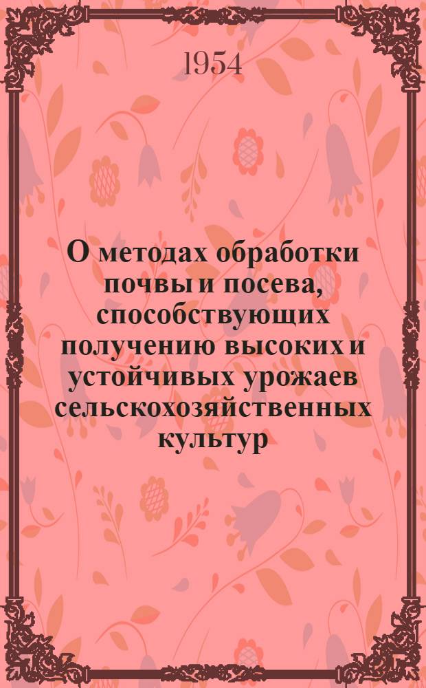 О методах обработки почвы и посева, способствующих получению высоких и устойчивых урожаев сельскохозяйственных культур : Доклад на Всесоюз. совещании в колхозе "Заветы Ленина" Шадрин. района Курганской обл. 7 авт. 1954 г