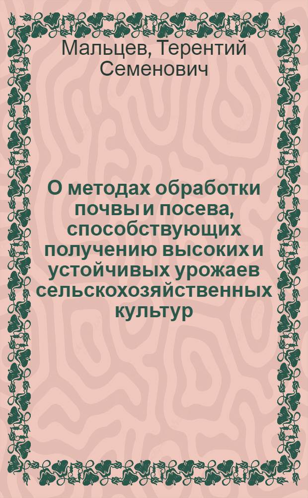 О методах обработки почвы и посева, способствующих получению высоких и устойчивых урожаев сельскохозяйственных культур : Доклад на Всесоюз. совещании в колхозе "Заветы Ленина" Шадрин. района Курганской обл. 7 авг. 1954 г