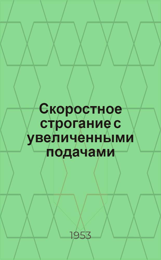 Скоростное строгание с увеличенными подачами : Передовой опыт работы строгальщиков завода "Бак. рабочий" тт. А. Бабаева, Ф. Аргеткина и Т. Кутукова