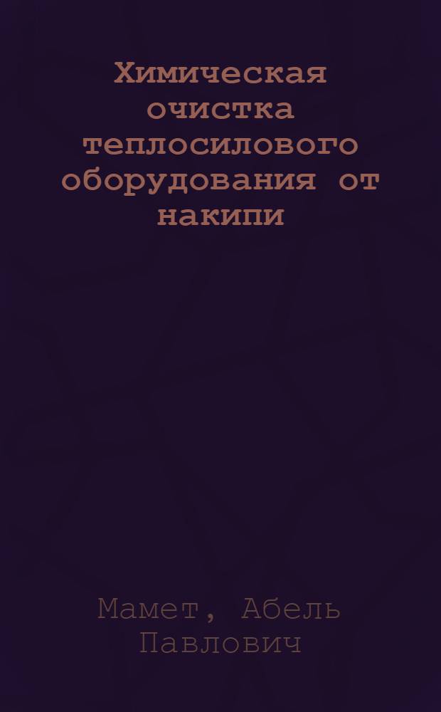 Химическая очистка теплосилового оборудования от накипи : (Доклад на Науч.-техн. сессии МОНИТОЭ, посвящ. вопросам водоподготовки и водного режима пром. котельных установок)