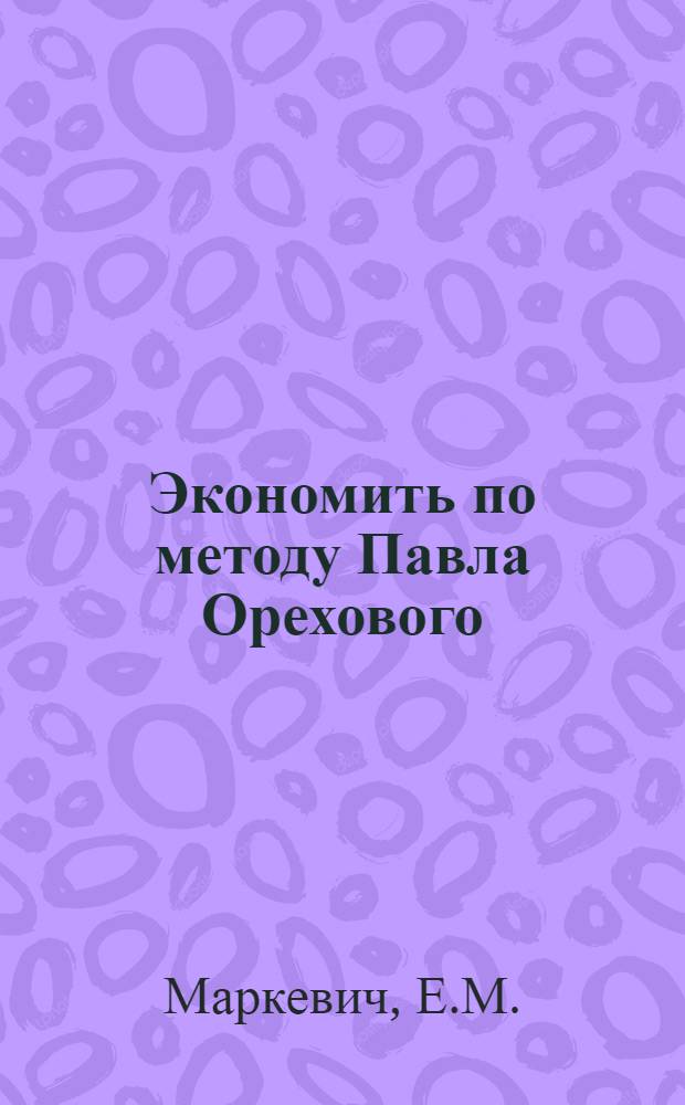 Экономить по методу Павла Орехового : (Из опыта работы дизельного цеха Минского тракт. завода)