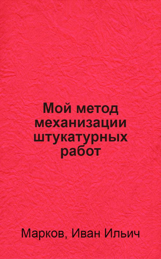 Мой метод механизации штукатурных работ : Опыт инструктора стахановских методов труда Стройтреста № 1