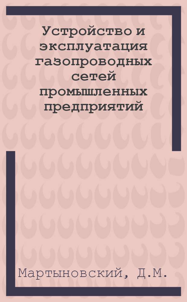 Устройство и эксплуатация газопроводных сетей промышленных предприятий : (Из опыта газифицир. машиностроит. заводов)