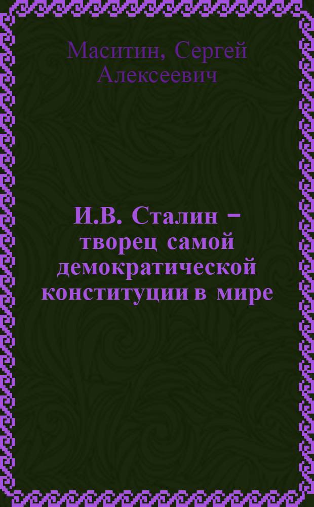 И.В. Сталин - творец самой демократической конституции в мире : (Текст лекции, прочит. в Центр. лектории Ленингр. отд-ния О-ва)