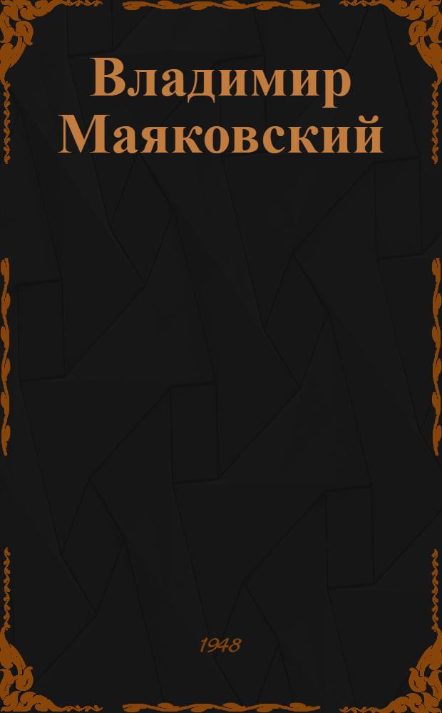 Владимир Маяковский : Стенограмма публичной лекции, прочит. 9-го мая 1948 г. Центр. лектории О-ва в Москве