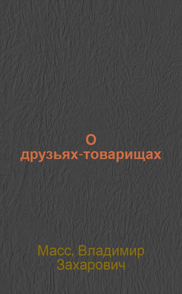О друзьях-товарищах : Комедия в 3 д. : Сокр. вариант для самодеят. драмколлективов