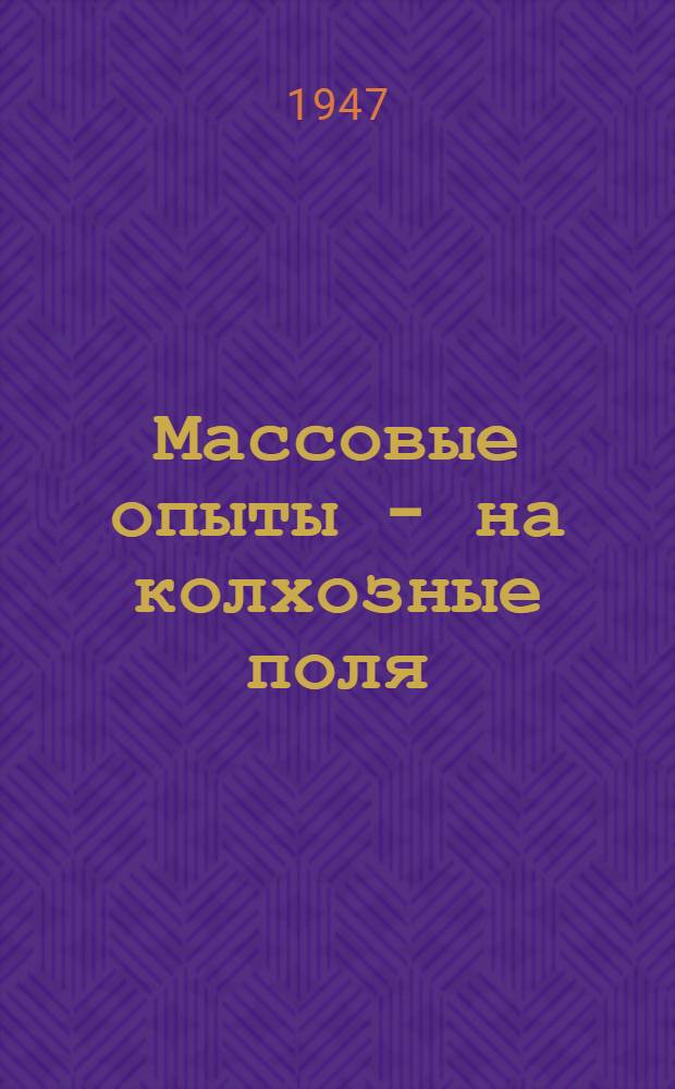 Массовые опыты - на колхозные поля : Темат. план и методика постановки мас. опытов в колхозах