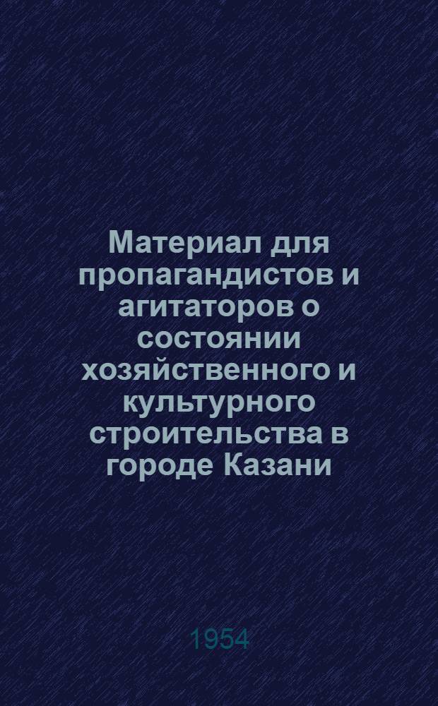 Материал для пропагандистов и агитаторов о состоянии хозяйственного и культурного строительства в городе Казани