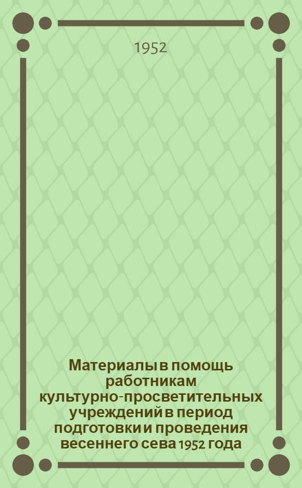 Материалы в помощь работникам культурно-просветительных учреждений в период подготовки и проведения весеннего сева 1952 года