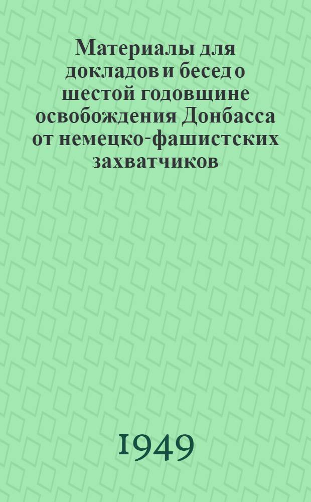 Материалы для докладов и бесед о шестой годовщине освобождения Донбасса от немецко-фашистских захватчиков : (В помощь пропагандисту и агитатору)