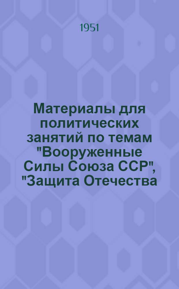 Материалы для политических занятий по темам "Вооруженные Силы Союза ССР", "Защита Отечества - священный долг советского воина"