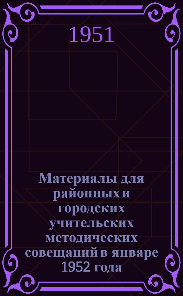 Материалы для районных и городских учительских методических совещаний в январе 1952 года : Секционные заседания